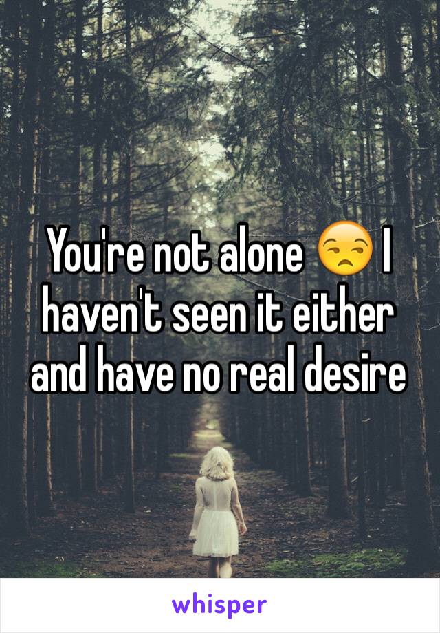 You're not alone 😒 I haven't seen it either and have no real desire 