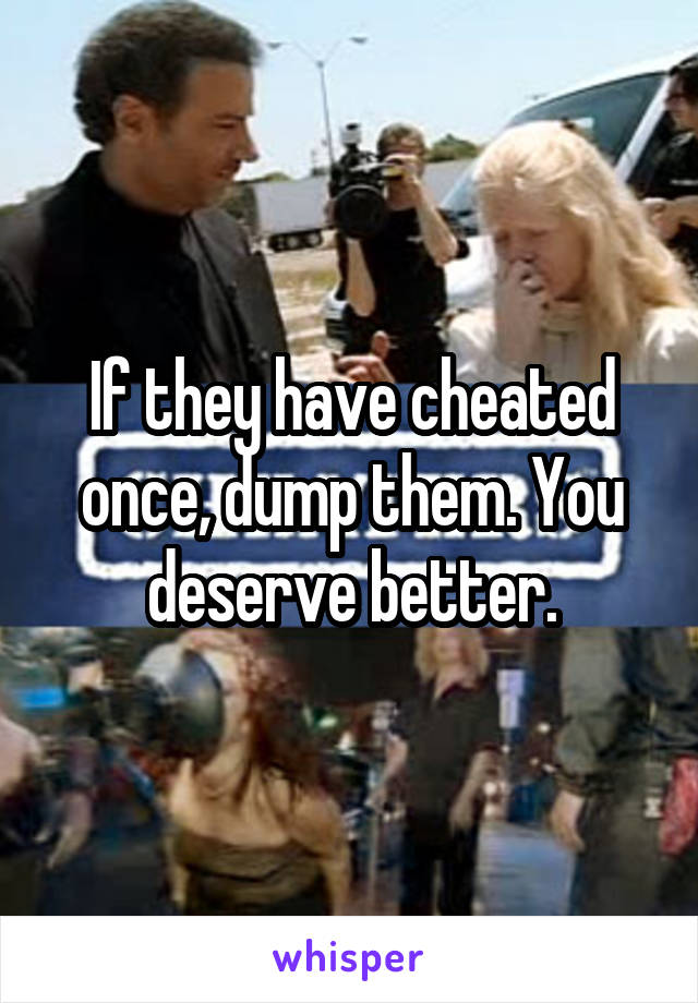 If they have cheated once, dump them. You deserve better.