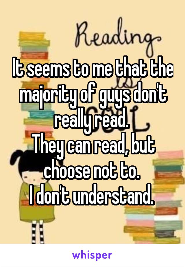 It seems to me that the majority of guys don't really read. 
They can read, but choose not to. 
I don't understand. 