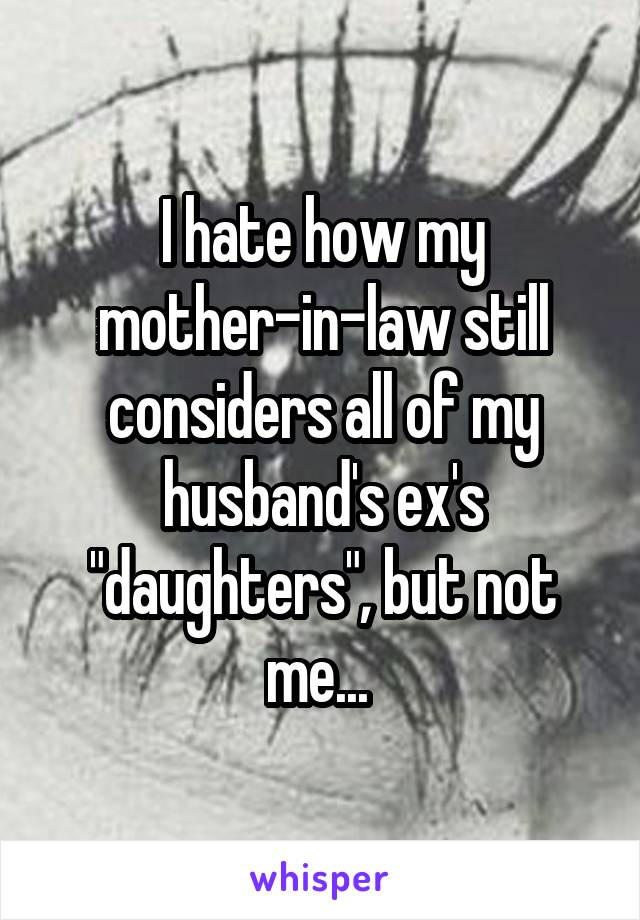 I hate how my mother-in-law still considers all of my husband's ex's "daughters", but not me... 