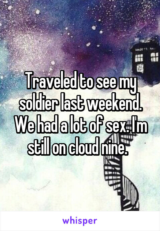 Traveled to see my soldier last weekend. We had a lot of sex. I'm still on cloud nine.  