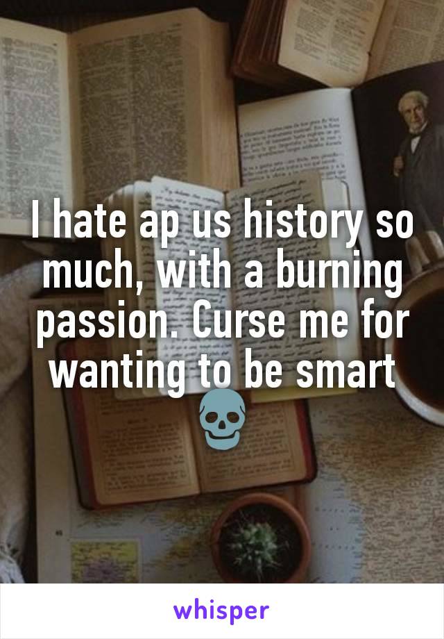 I hate ap us history so much, with a burning passion. Curse me for wanting to be smart 💀