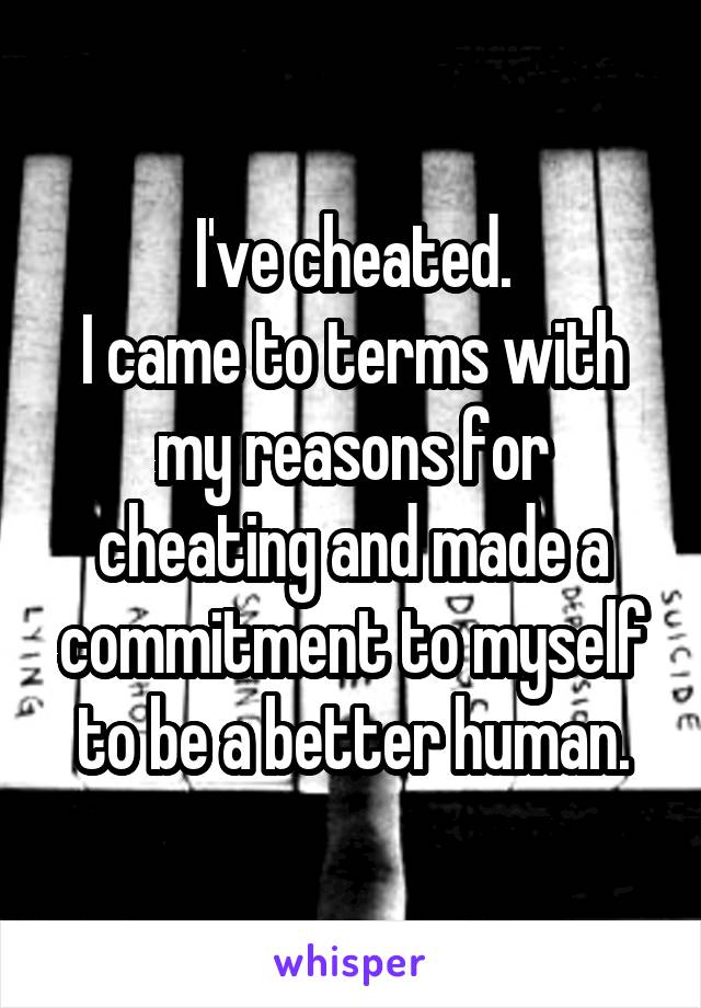 I've cheated.
I came to terms with my reasons for cheating and made a commitment to myself to be a better human.