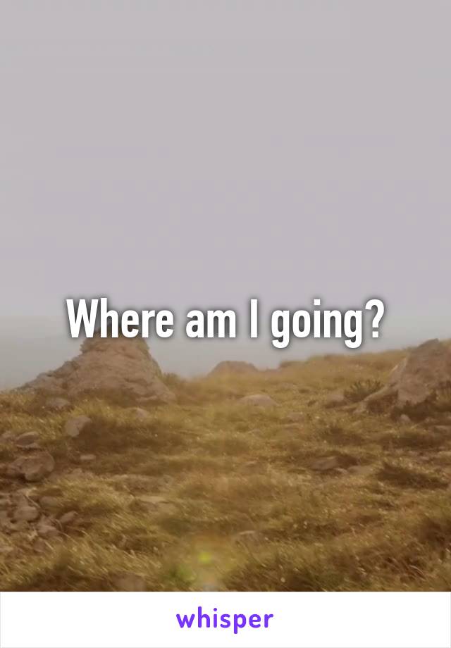 Where am I going?