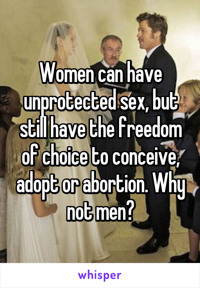 Women can have unprotected sex, but still have the freedom of choice to conceive, adopt or abortion. Why not men?