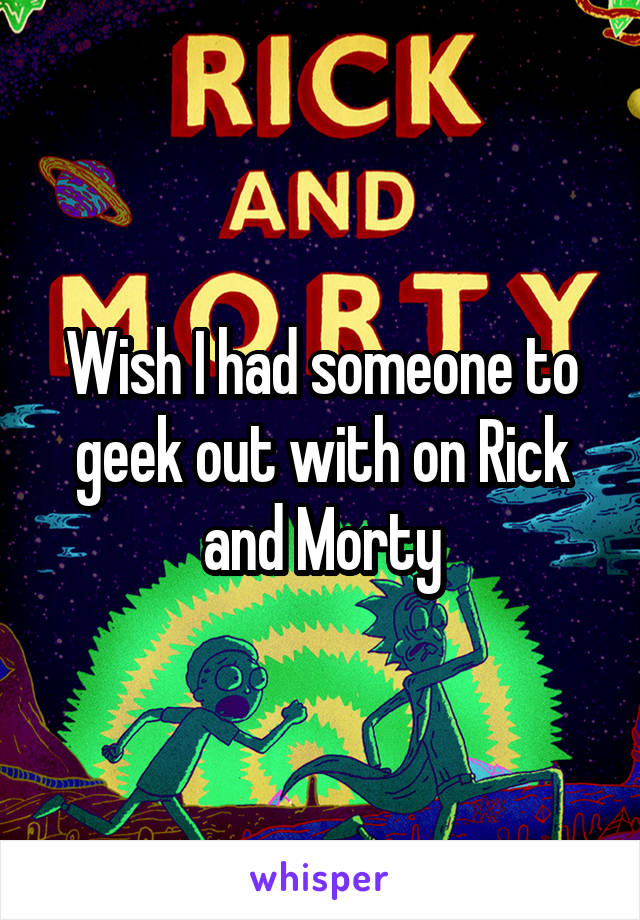 Wish I had someone to geek out with on Rick and Morty