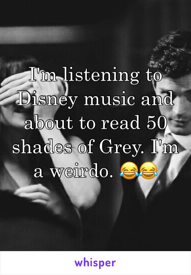 I'm listening to Disney music and about to read 50 shades of Grey. I'm a weirdo. 😂😂