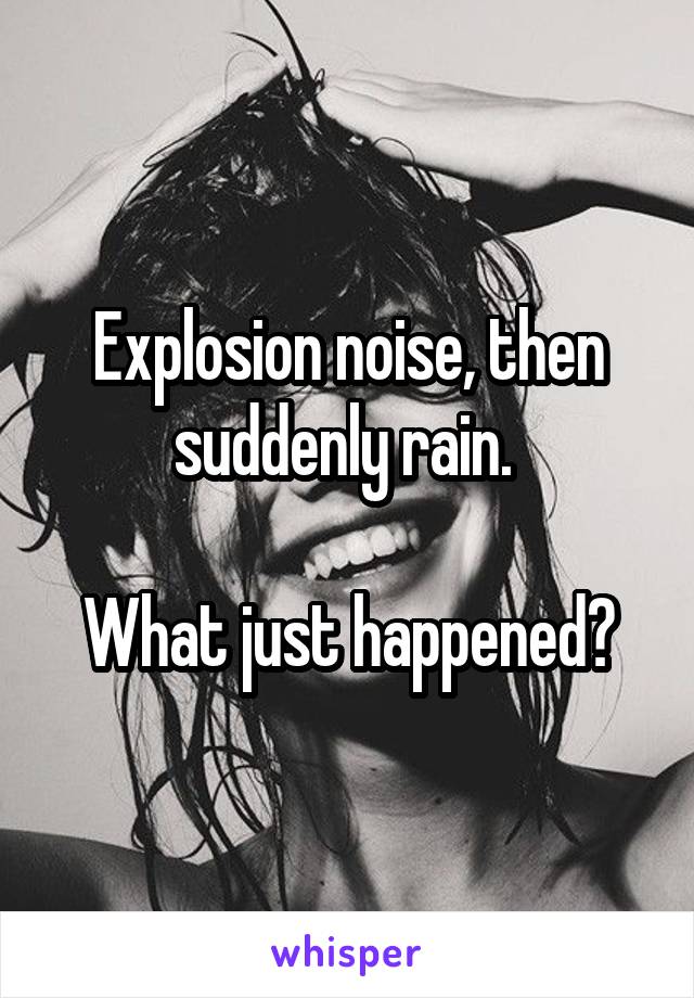 Explosion noise, then suddenly rain. 

What just happened?