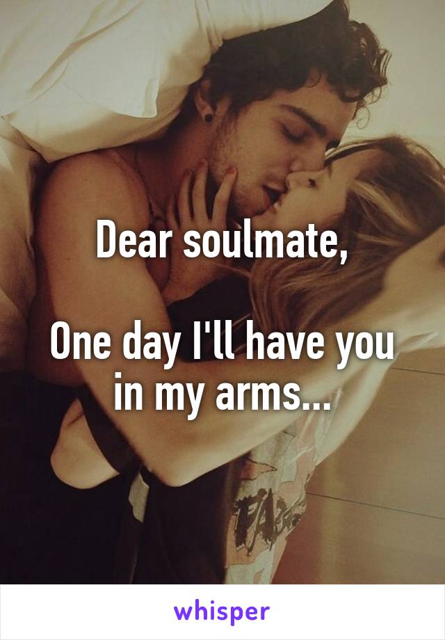 Dear soulmate,

One day I'll have you in my arms...