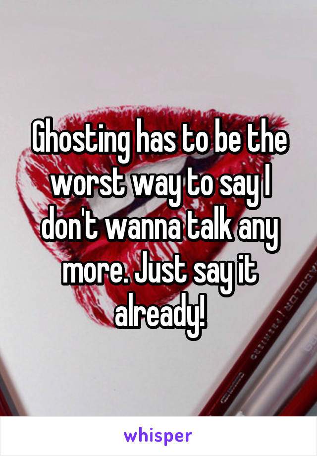 Ghosting has to be the worst way to say I don't wanna talk any more. Just say it already!