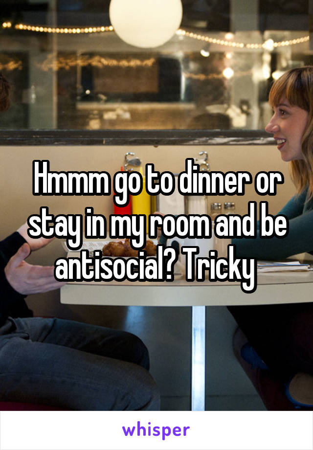 Hmmm go to dinner or stay in my room and be antisocial? Tricky 