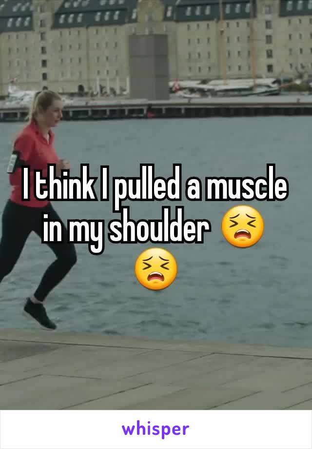 I think I pulled a muscle in my shoulder 😣😣