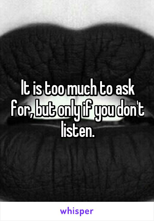 It is too much to ask for, but only if you don't listen.