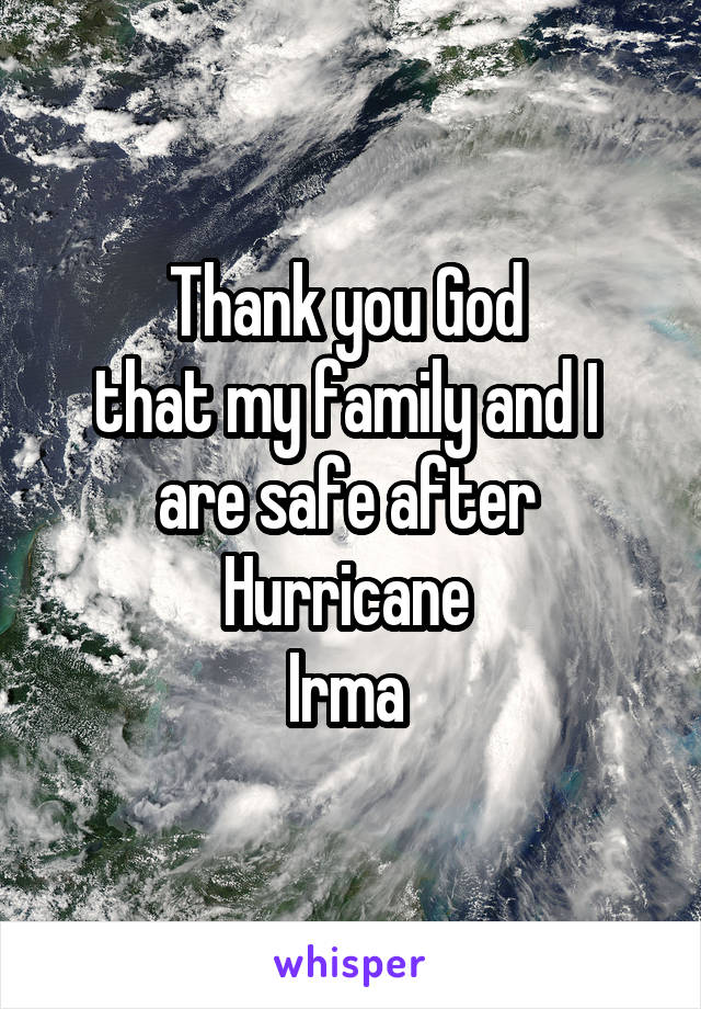 Thank you God 
that my family and I 
are safe after 
Hurricane 
Irma 