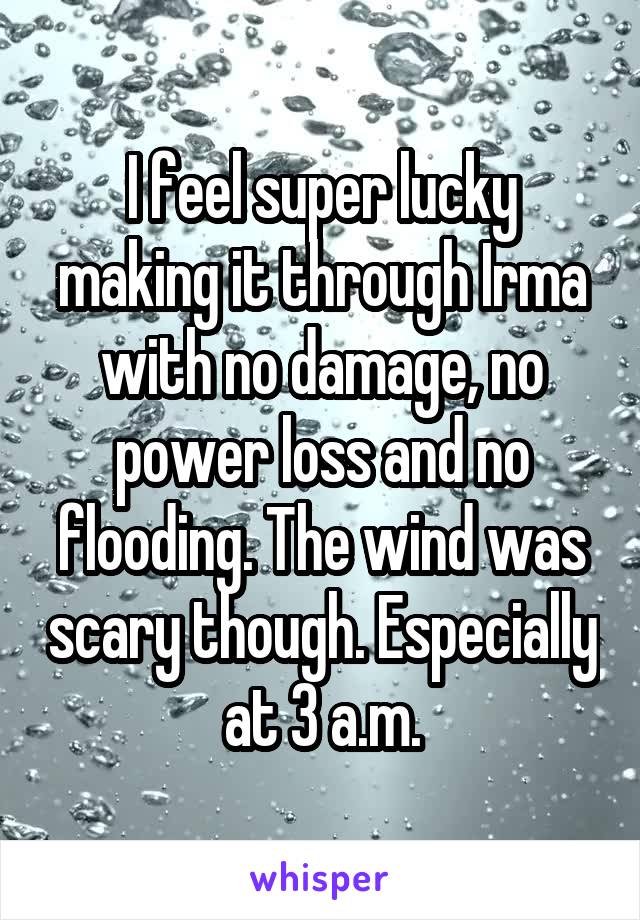 I feel super lucky making it through Irma with no damage, no power loss and no flooding. The wind was scary though. Especially at 3 a.m.