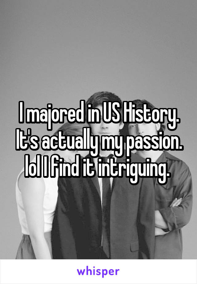 I majored in US History. It's actually my passion. lol I find it intriguing. 