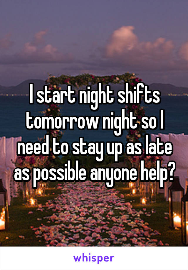 I start night shifts tomorrow night so I need to stay up as late as possible anyone help?