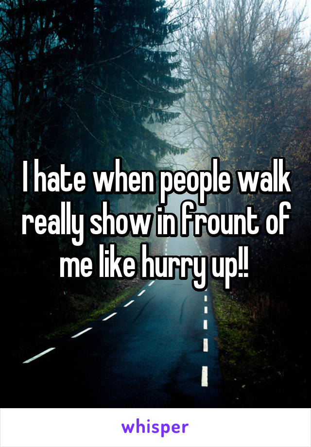 I hate when people walk really show in frount of me like hurry up!! 