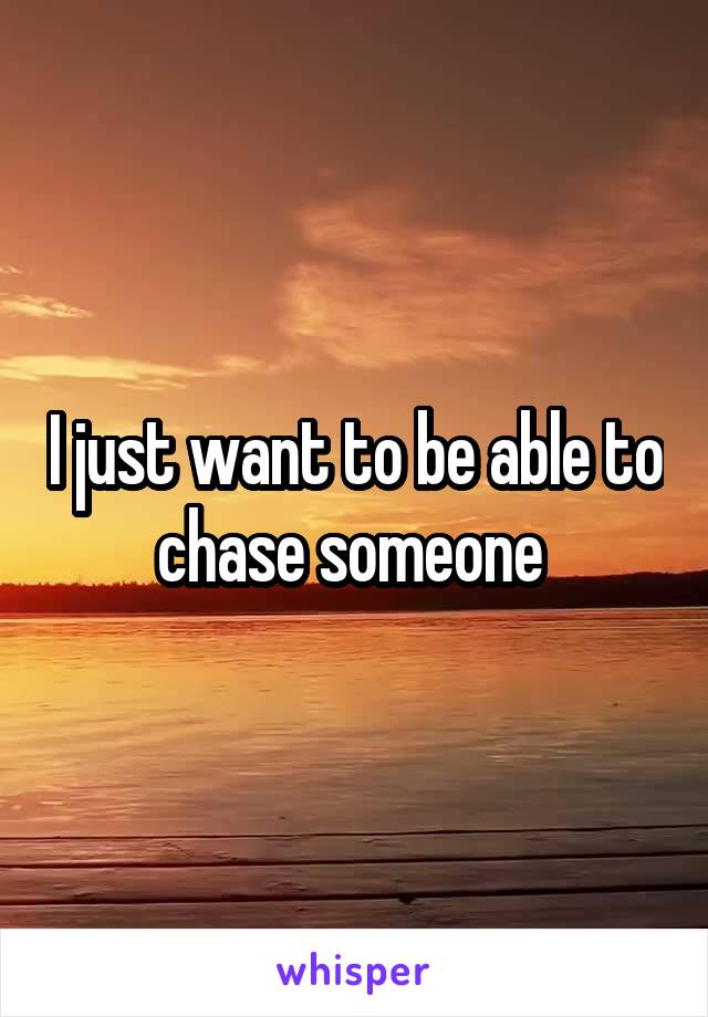 I just want to be able to chase someone 