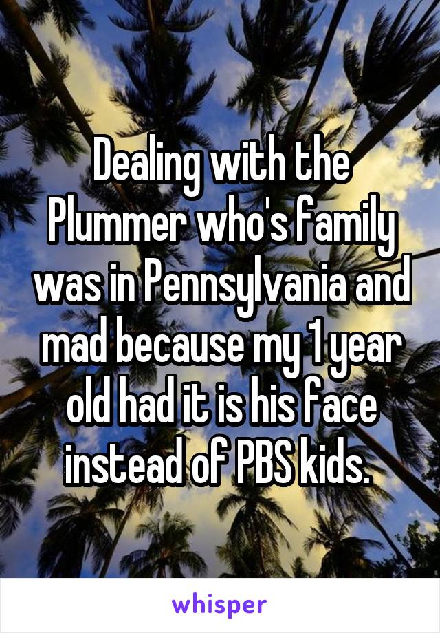 Dealing with the Plummer who's family was in Pennsylvania and mad because my 1 year old had it is his face instead of PBS kids. 