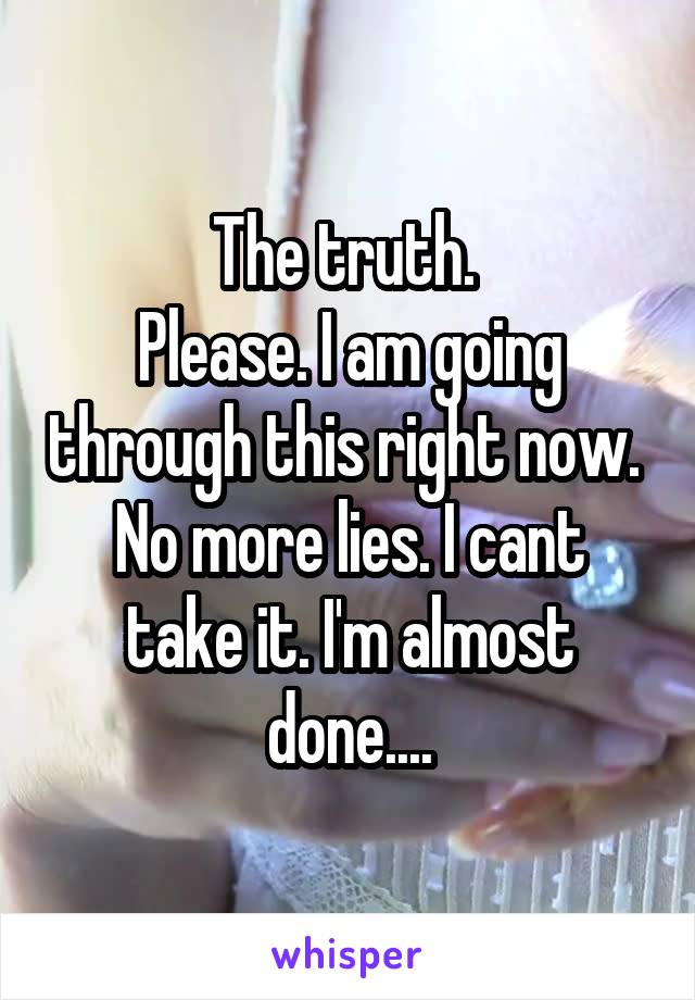 The truth. 
Please. I am going through this right now. 
No more lies. I cant take it. I'm almost done....