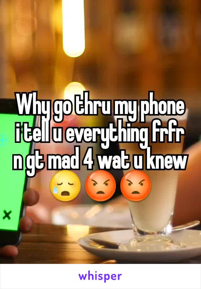 Why go thru my phone i tell u everything frfr n gt mad 4 wat u knew😥😡😡