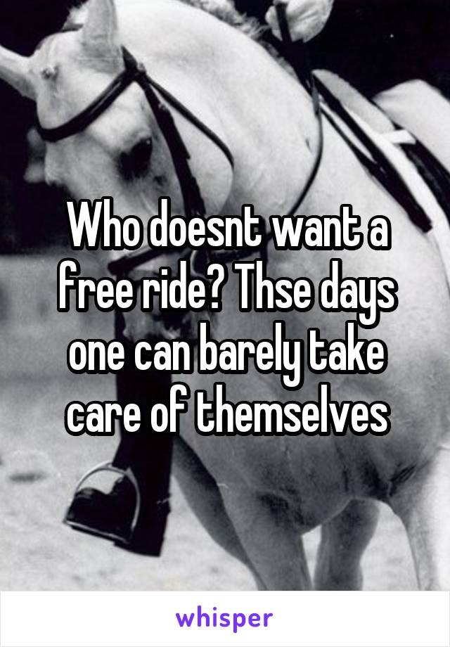 Who doesnt want a free ride? Thse days one can barely take care of themselves