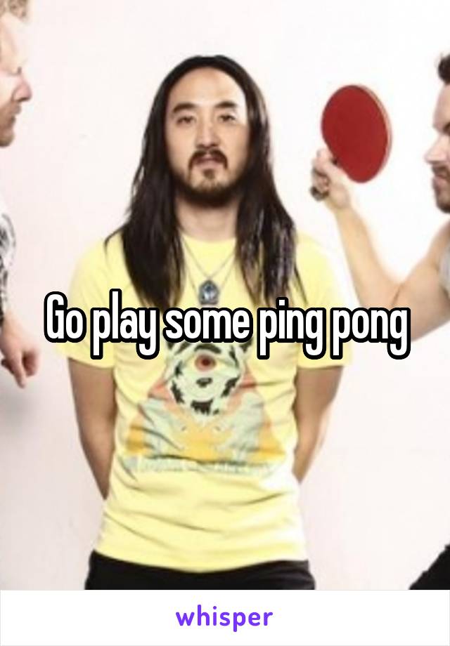 Go play some ping pong