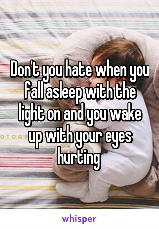 Don't you hate when you fall asleep with the light on and you wake up with your eyes hurting 