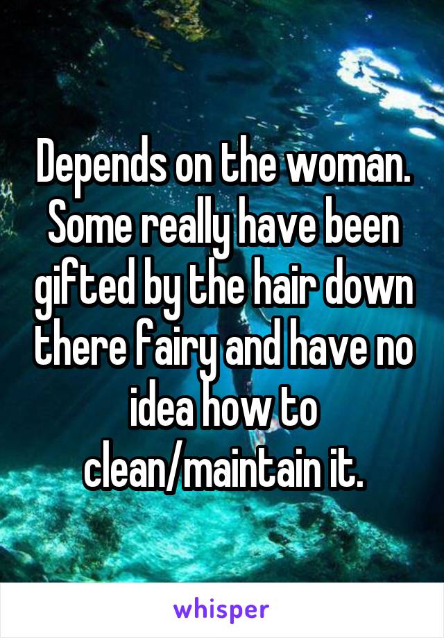 Depends on the woman. Some really have been gifted by the hair down there fairy and have no idea how to clean/maintain it.