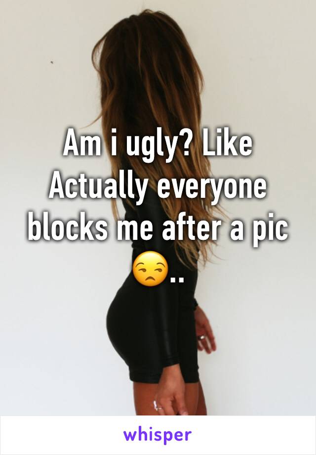 Am i ugly? Like Actually everyone blocks me after a pic 😒..
