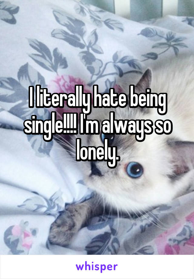 I literally hate being single!!!! I'm always so lonely.
