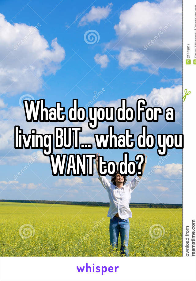 What do you do for a living BUT... what do you WANT to do? 