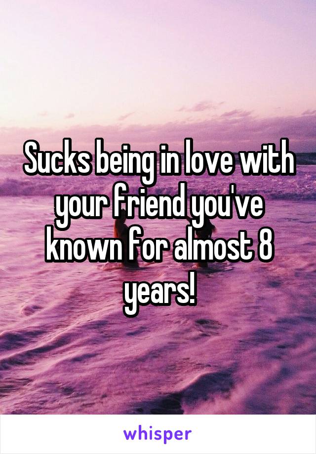 Sucks being in love with your friend you've known for almost 8 years!