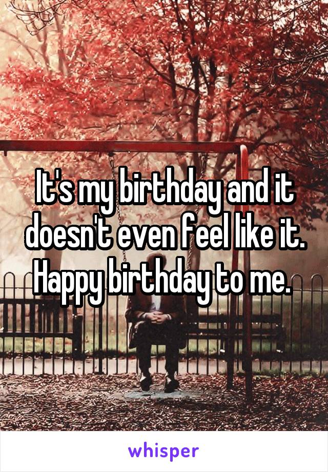 It's my birthday and it doesn't even feel like it. Happy birthday to me. 