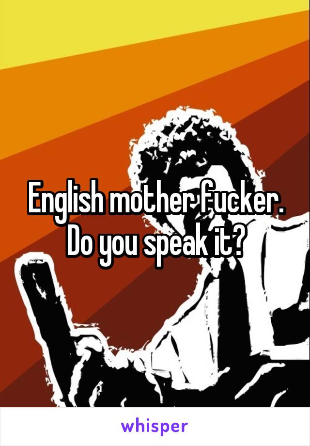 English mother fucker. Do you speak it?