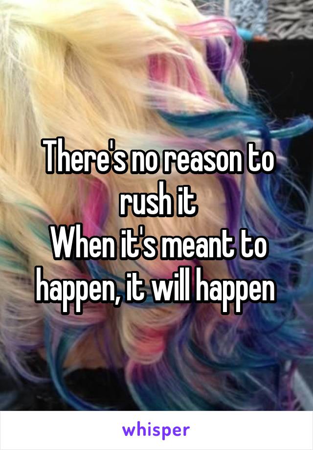 There's no reason to rush it
When it's meant to happen, it will happen 