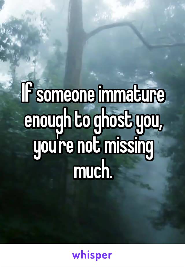 If someone immature enough to ghost you, you're not missing much.