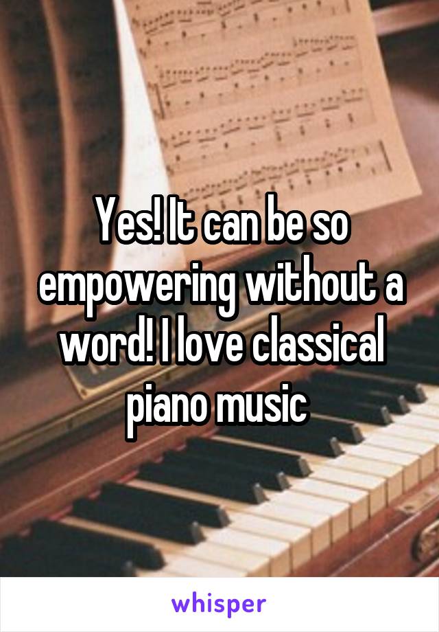 Yes! It can be so empowering without a word! I love classical piano music 