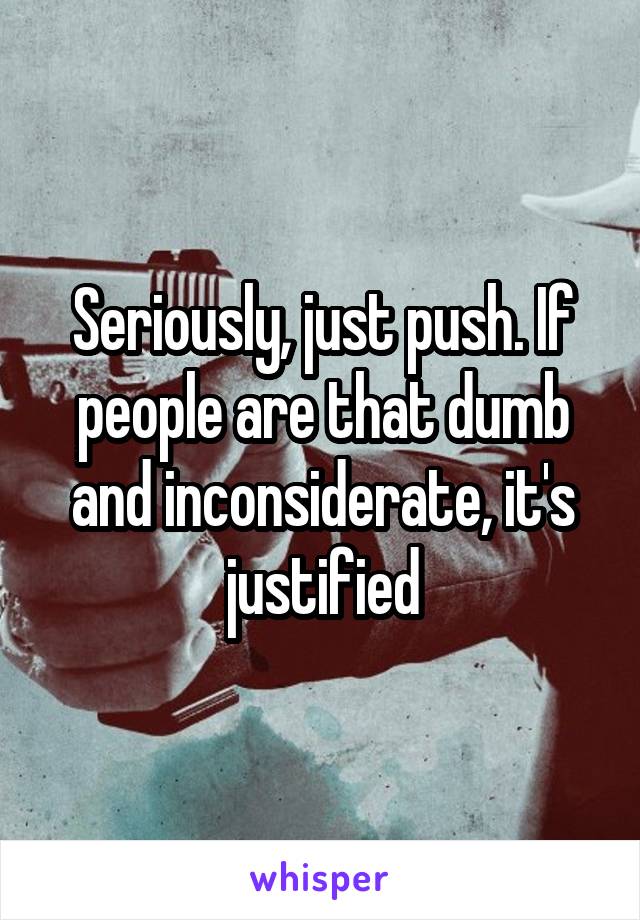 Seriously, just push. If people are that dumb and inconsiderate, it's justified