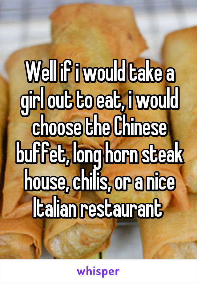 Well if i would take a girl out to eat, i would choose the Chinese buffet, long horn steak house, chilis, or a nice Italian restaurant 