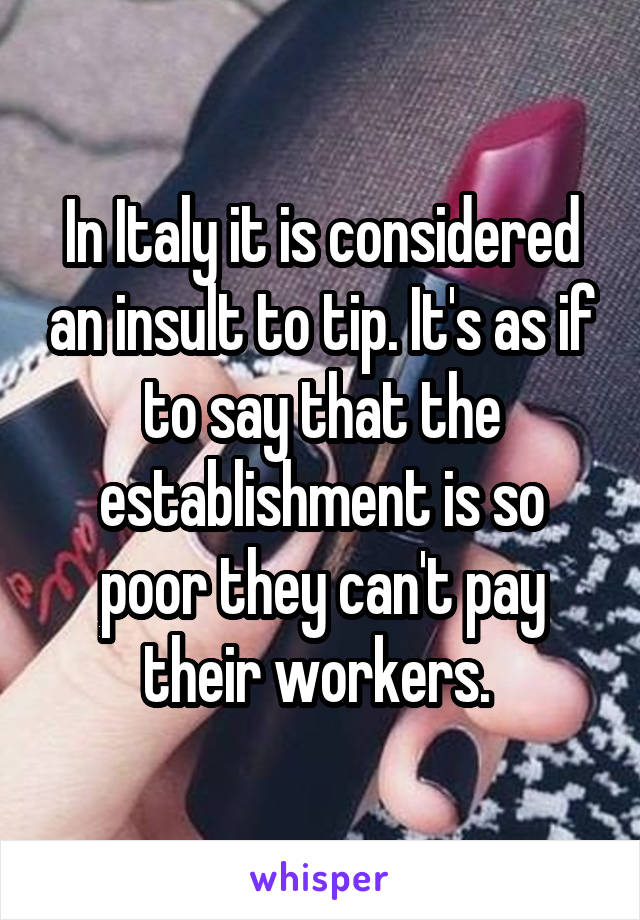 In Italy it is considered an insult to tip. It's as if to say that the establishment is so poor they can't pay their workers. 