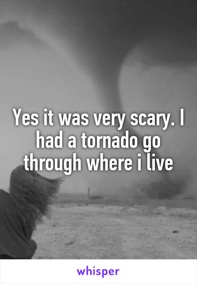 Yes it was very scary. I had a tornado go through where i live