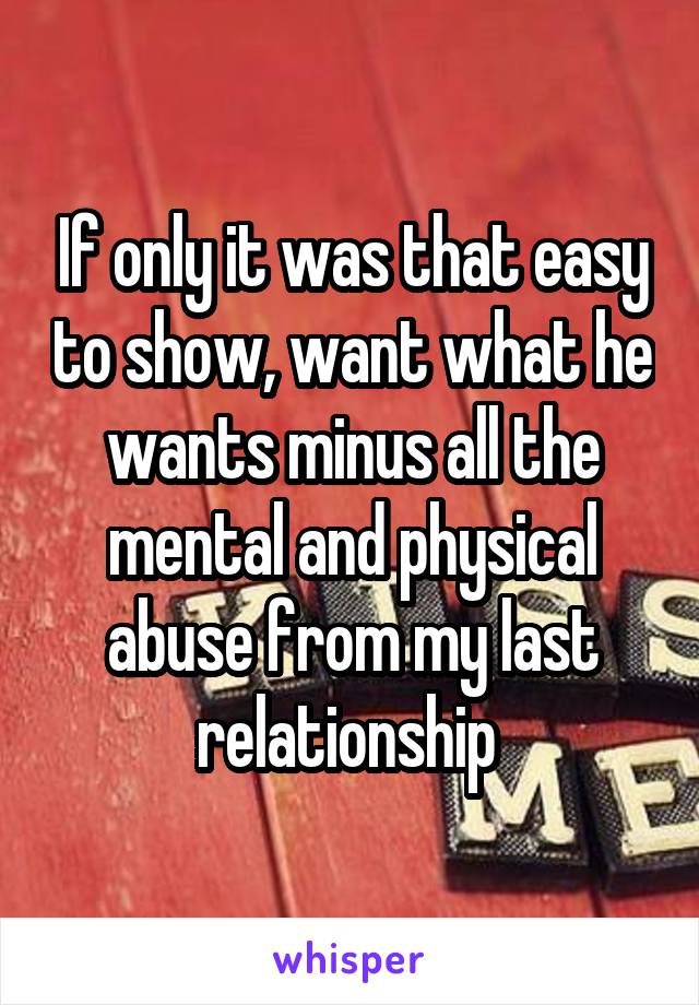 If only it was that easy to show, want what he wants minus all the mental and physical abuse from my last relationship 