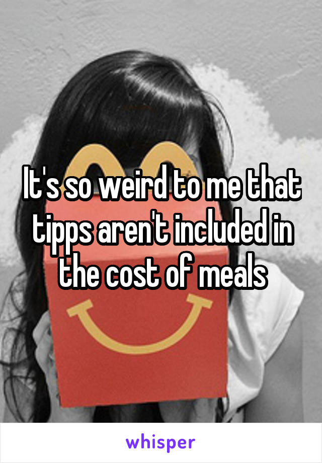 It's so weird to me that tipps aren't included in the cost of meals