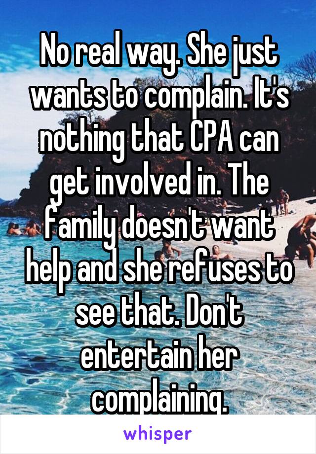 No real way. She just wants to complain. It's nothing that CPA can get involved in. The family doesn't want help and she refuses to see that. Don't entertain her complaining.