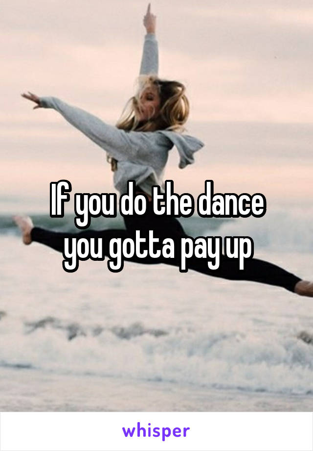 If you do the dance
you gotta pay up