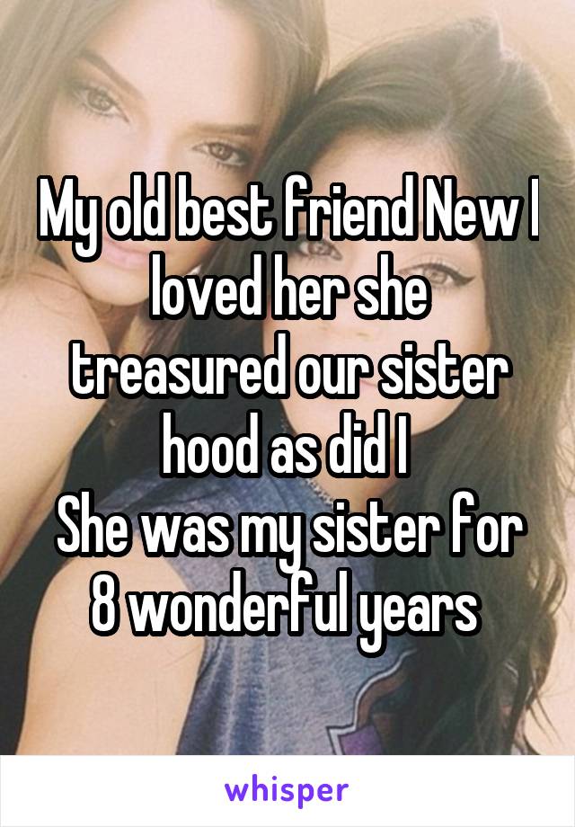 My old best friend New I loved her she treasured our sister hood as did I 
She was my sister for 8 wonderful years 