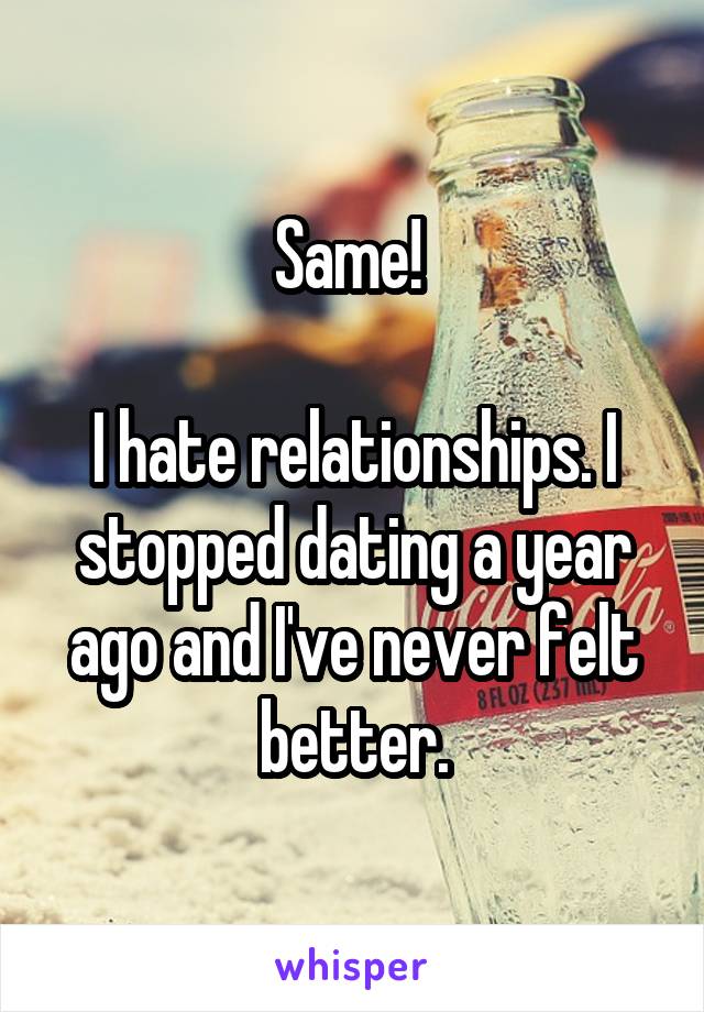 Same! 

I hate relationships. I stopped dating a year ago and I've never felt better.