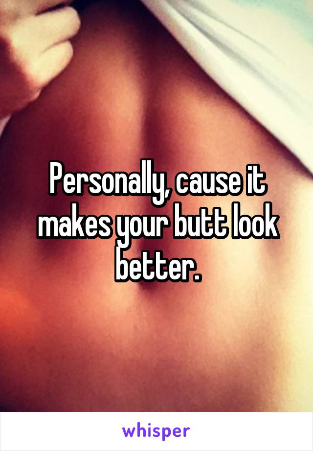 Personally, cause it makes your butt look better.